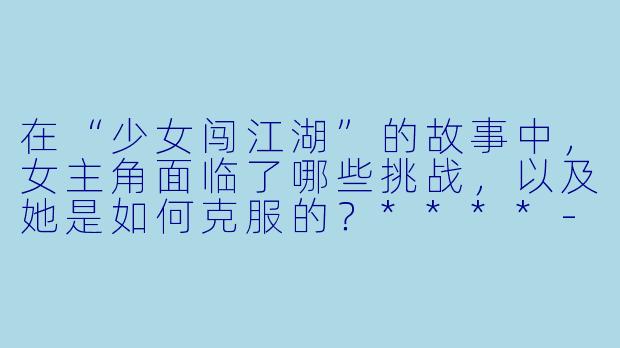在“少女闯江湖”的故事中，女主角面临了哪些挑战，以及她是如何克服的？****-少女闯江湖