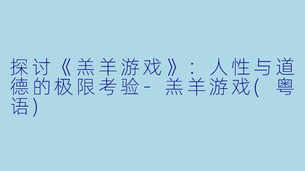 探讨《羔羊游戏》：人性与道德的极限考验-羔羊游戏(粤语)