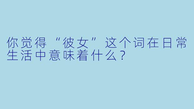你觉得“彼女”这个词在日常生活中意味着什么？