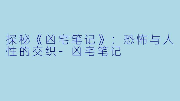 探秘《凶宅笔记》：恐怖与人性的交织-凶宅笔记