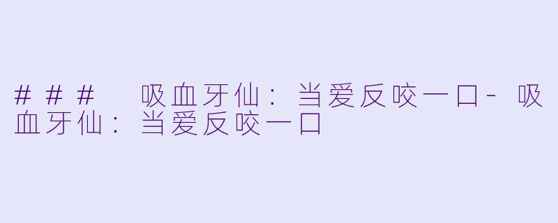 ### 吸血牙仙：当爱反咬一口-吸血牙仙：当爱反咬一口