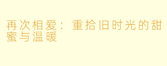 再次相爱:重拾旧时光的甜蜜与温暖