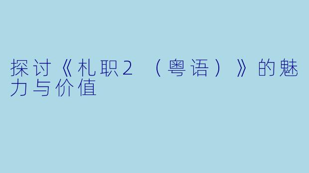 探讨《札职2（粤语）》的魅力与价值
