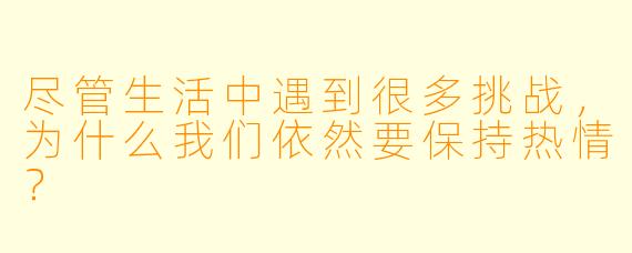 尽管生活中遇到很多挑战，为什么我们依然要保持热情？