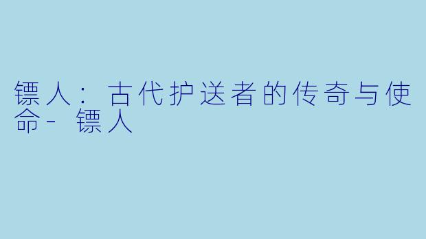 镖人：古代护送者的传奇与使命-镖人
