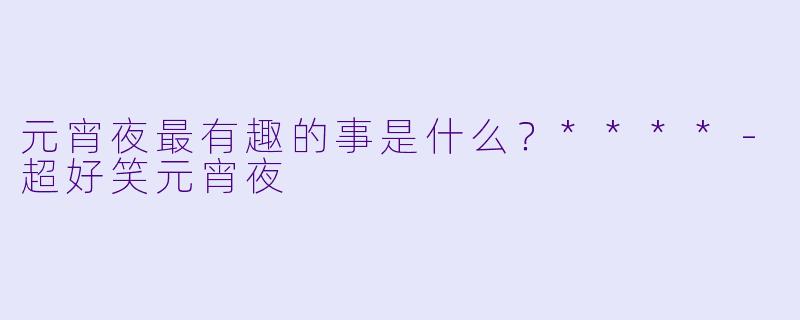 元宵夜最有趣的事是什么？****-超好笑元宵夜