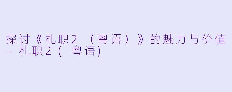 探讨《札职2（粤语）》的魅力与价值-札职2(粤语)