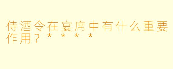 侍酒令在宴席中有什么重要作用？****