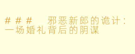 ### 邪恶新郎的诡计：一场婚礼背后的阴谋