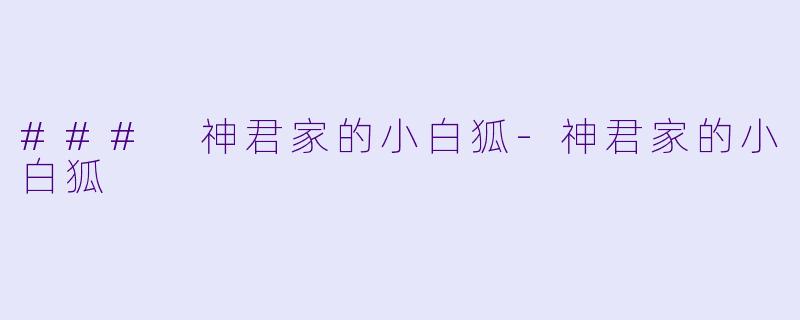### 神君家的小白狐-神君家的小白狐