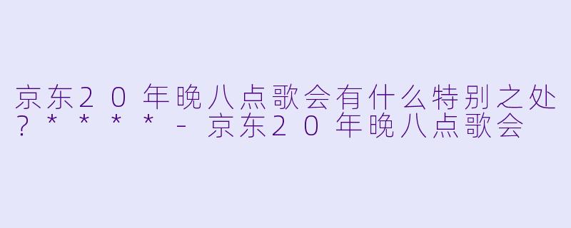 京东20年晚八点歌会有什么特别之处?****