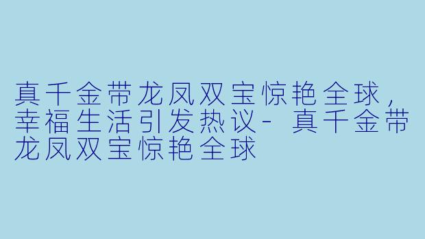 真千金带龙凤双宝惊艳全球，幸福生活引发热议-真千金带龙凤双宝惊艳全球