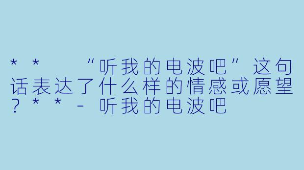 ** “听我的电波吧”这句话表达了什么样的情感或愿望?**