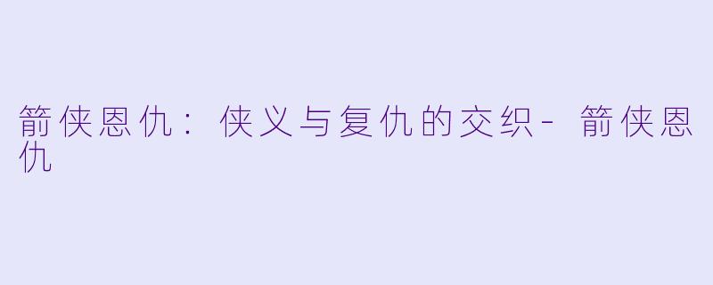 箭侠恩仇：侠义与复仇的交织-箭侠恩仇