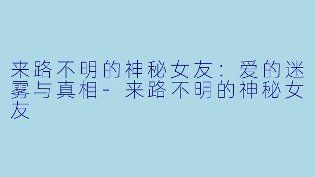 来路不明的神秘女友:爱的迷雾与真相