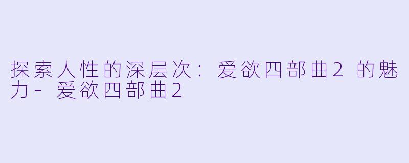 探索人性的深层次：爱欲四部曲2的魅力-爱欲四部曲2