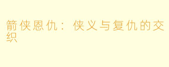 箭侠恩仇:侠义与复仇的交织