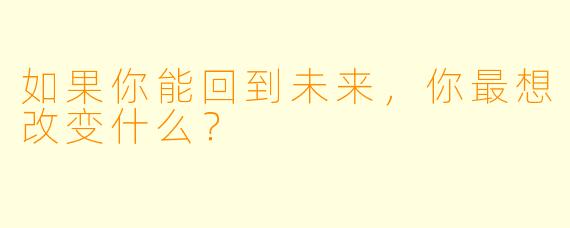 如果你能回到未来，你最想改变什么？