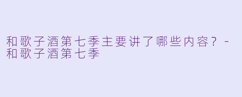 和歌子酒第七季主要讲了哪些内容？-和歌子酒第七季