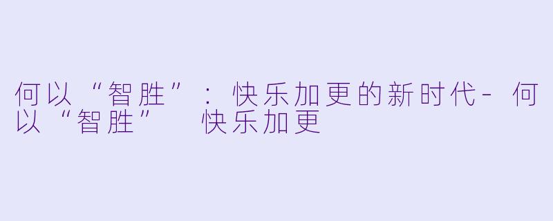 何以“智胜”：快乐加更的新时代-何以“智胜” 快乐加更