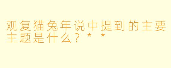 观复猫兔年说中提到的主要主题是什么？**