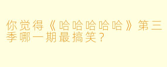 你觉得《哈哈哈哈哈》第三季哪一期最搞笑？
