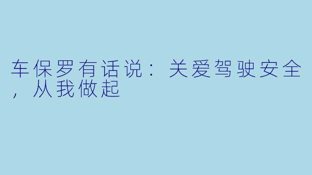 车保罗有话说：关爱驾驶安全，从我做起