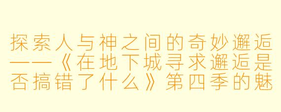 探索人与神之间的奇妙邂逅——《在地下城寻求邂逅是否搞错了什么》第四季的魅力