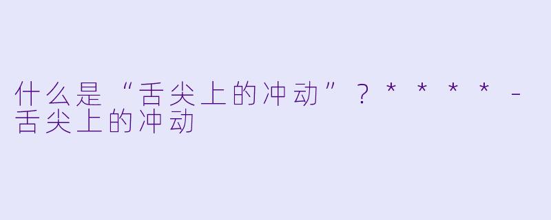 什么是“舌尖上的冲动”？****