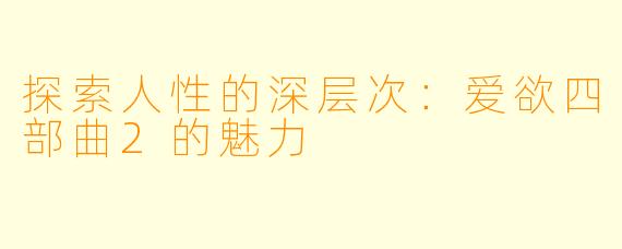 探索人性的深层次：爱欲四部曲2的魅力