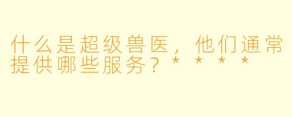 什么是超级兽医,他们通常提供哪些服务?****