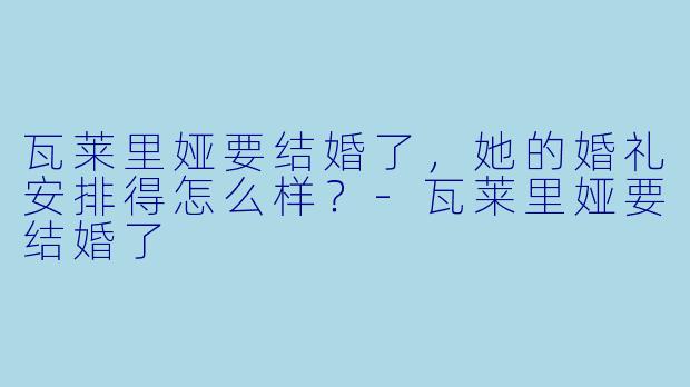 瓦莱里娅要结婚了，她的婚礼安排得怎么样？