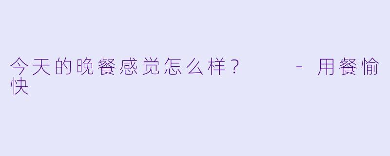 今天的晚餐感觉怎么样？  