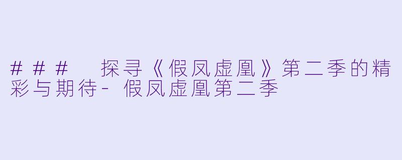 ### 探寻《假凤虚凰》第二季的精彩与期待-假凤虚凰第二季