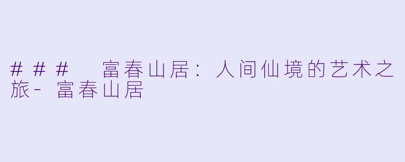 ### 富春山居：人间仙境的艺术之旅-富春山居