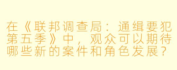在《联邦调查局：通缉要犯第五季》中，观众可以期待哪些新的案件和角色发展？