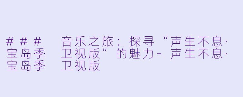 ### 音乐之旅：探寻“声生不息·宝岛季 卫视版”的魅力-声生不息·宝岛季 卫视版