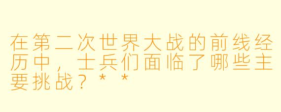 在第二次世界大战的前线经历中,士兵们面临了哪些主要挑战?**