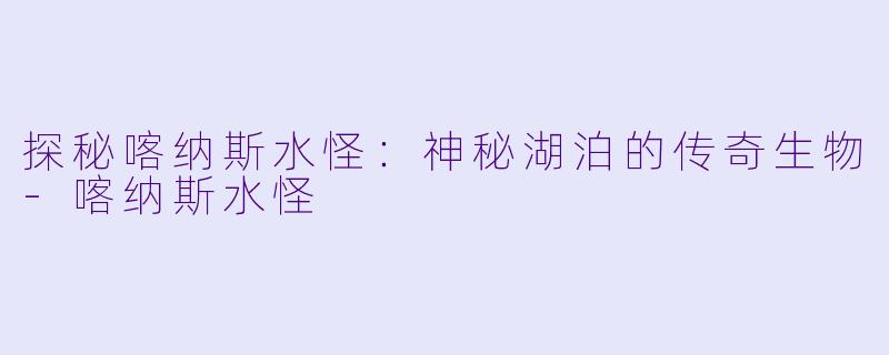 探秘喀纳斯水怪：神秘湖泊的传奇生物-喀纳斯水怪