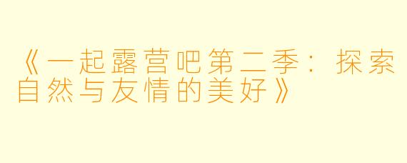 《一起露营吧第二季：探索自然与友情的美好》