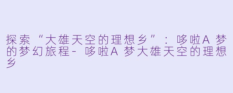 探索“大雄天空的理想乡”：哆啦A梦的梦幻旅程-哆啦A梦大雄天空的理想乡