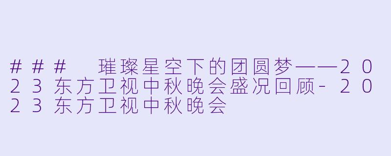 ### 璀璨星空下的团圆梦——2023东方卫视中秋晚会盛况回顾-2023东方卫视中秋晚会