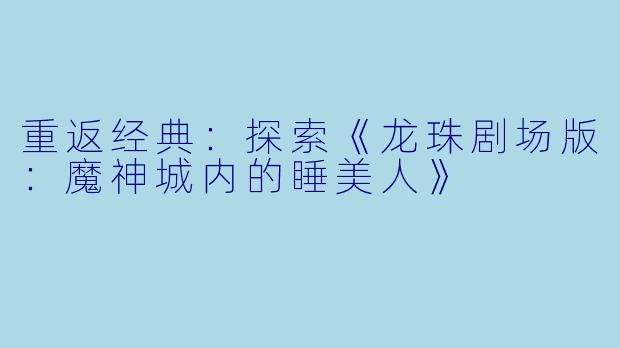 重返经典：探索《龙珠剧场版：魔神城内的睡美人》