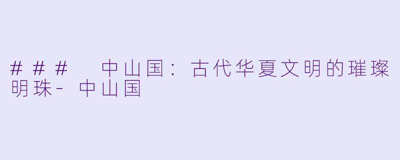 ### 中山国：古代华夏文明的璀璨明珠-中山国