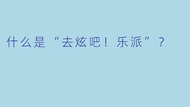 什么是“去炫吧！乐派”？  