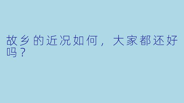 故乡的近况如何，大家都还好吗？  