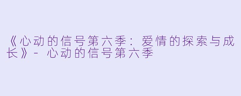 《心动的信号第六季：爱情的探索与成长》-心动的信号第六季