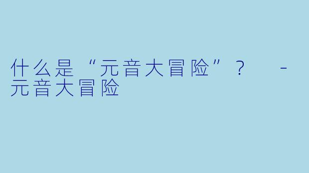 什么是“元音大冒险”？ 
