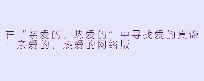 在“亲爱的，热爱的”中寻找爱的真谛-亲爱的，热爱的网络版