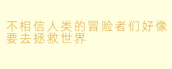 不相信人类的冒险者们好像要去拯救世界